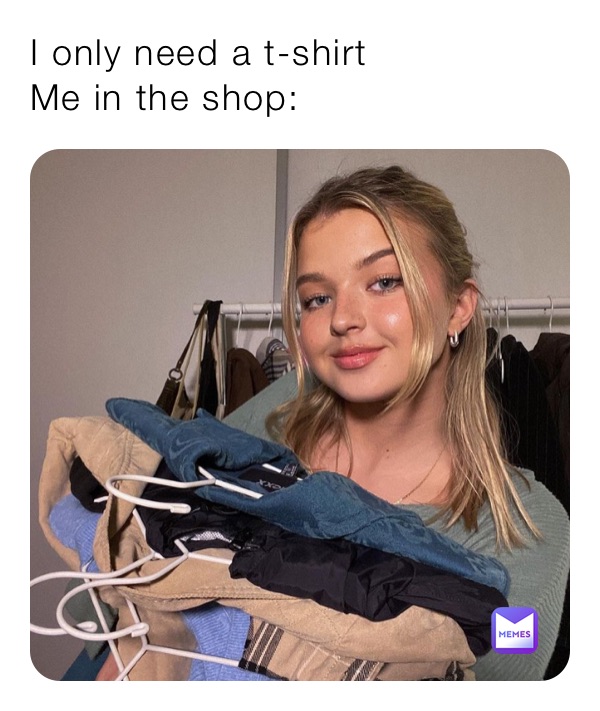I only need a t-shirt 
Me in the shop: 