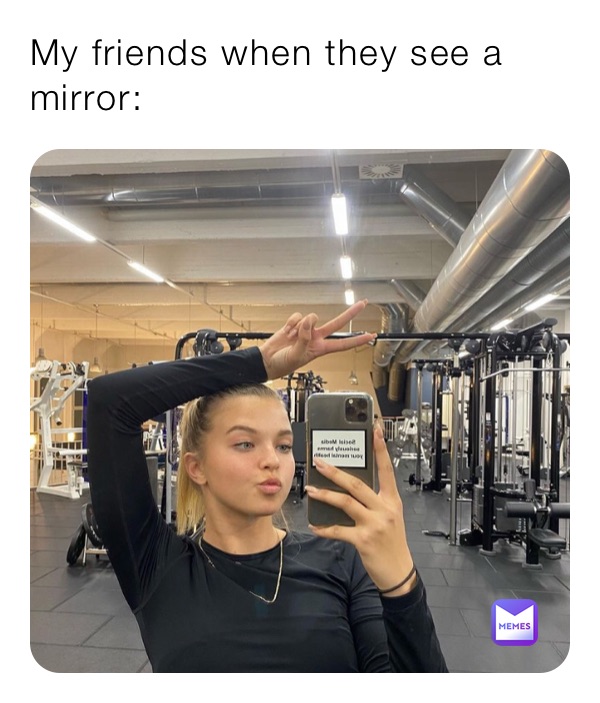 My friends when they see a mirror: 
