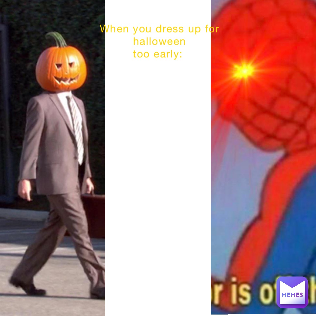 When you dress up for Halloween 
too early: