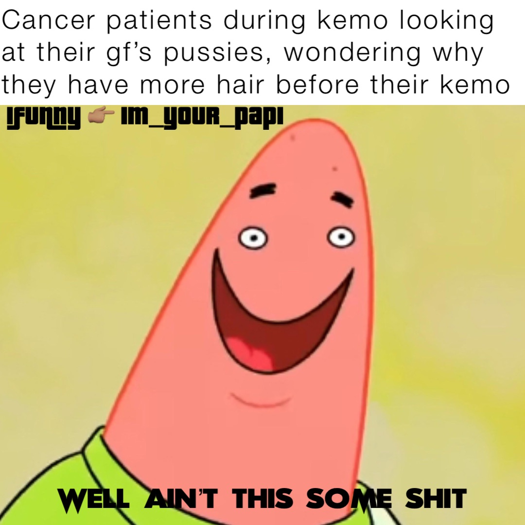 Cancer patients during kemo looking at their gf’s pussies, wondering why they have more hair before their kemo Well ain’t this some shit IFunny 👉🏽 Im_your_papi