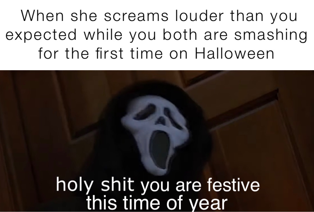 you are festive When she screams louder than you expected while you both are smashing for the first time on Halloween this time of year