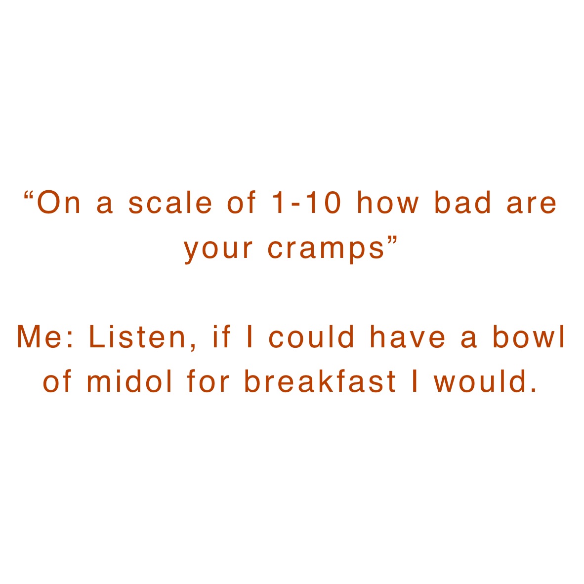“On a scale of 1-10 how bad are your cramps” 

Me: Listen, if I could have a bowl of midol for breakfast I would. 