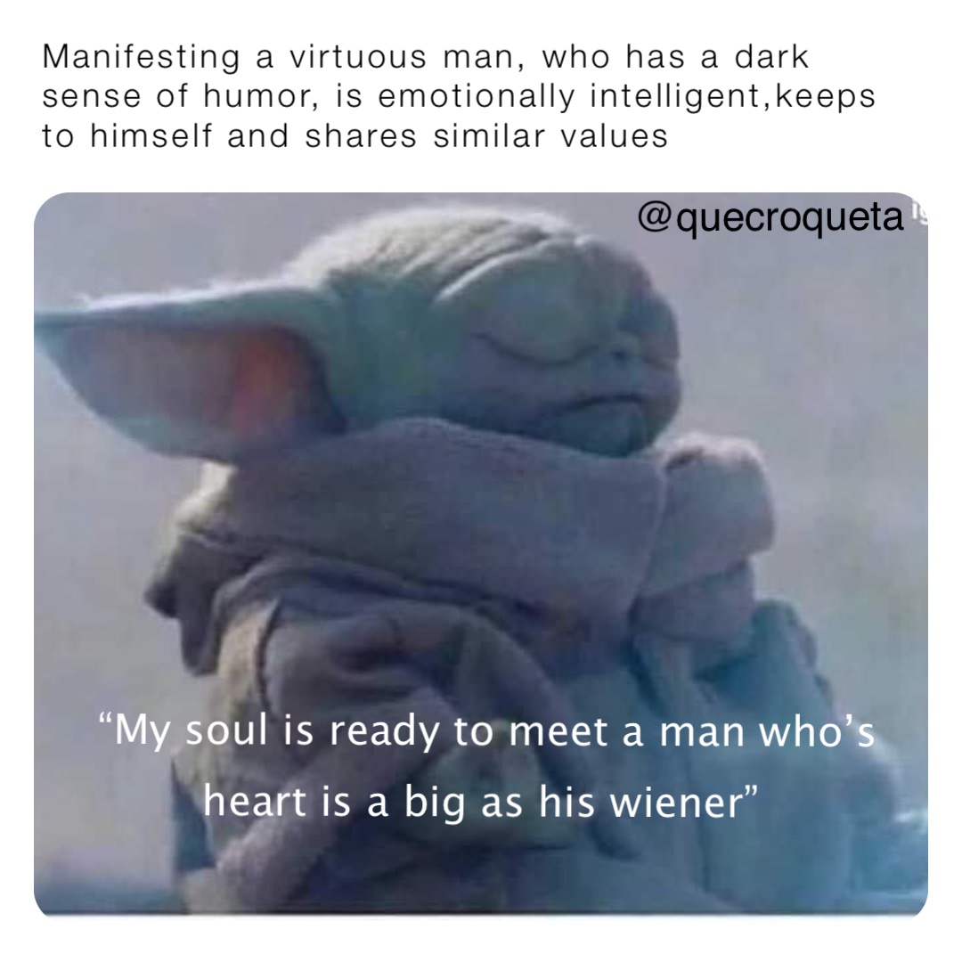 Manifesting a virtuous man, who has a dark sense of humor, is emotionally intelligent,keeps to himself and shares similar values “My soul is ready to meet a man who’s heart is a big as his wiener” @quecroqueta