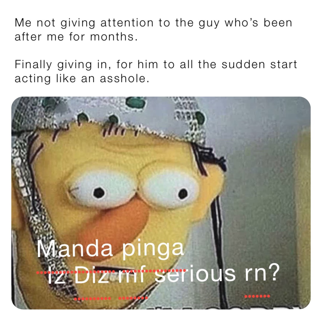 Me not giving attention to the guy who’s been after me for months.

Finally giving in, for him to all the sudden start acting like an asshole. Is this comepinga serious rn?