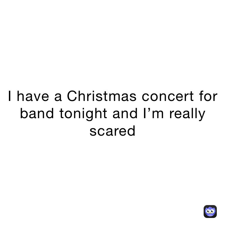 I have a Christmas concert for band tonight and I’m really scared