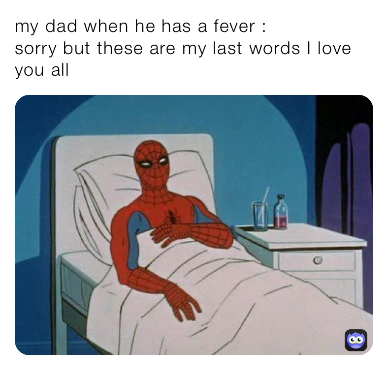 my dad when he has a fever :
sorry but these are my last words I love you all 