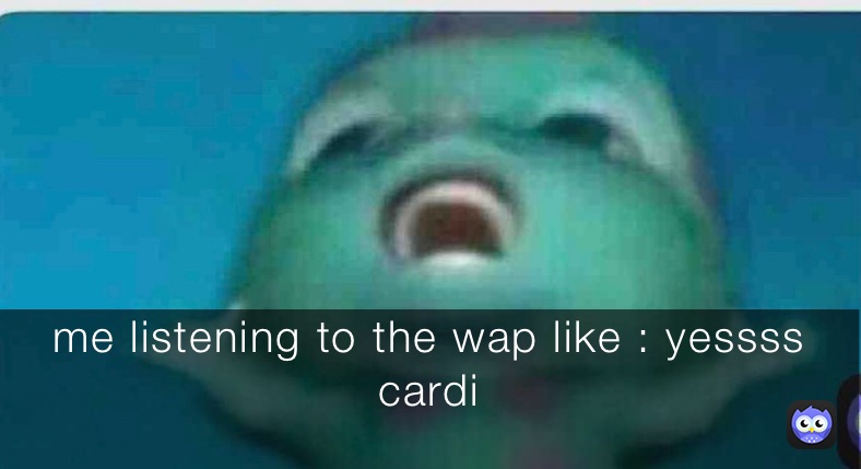 me listening to the wap like : me listening to the wap like : yessss cardi

