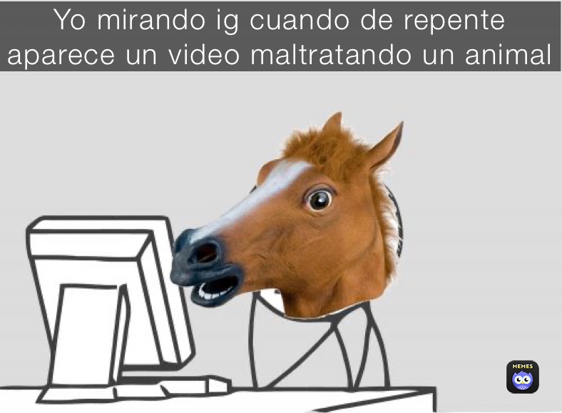 Yo mirando ig cuando de repente aparece un video maltratando un animal 