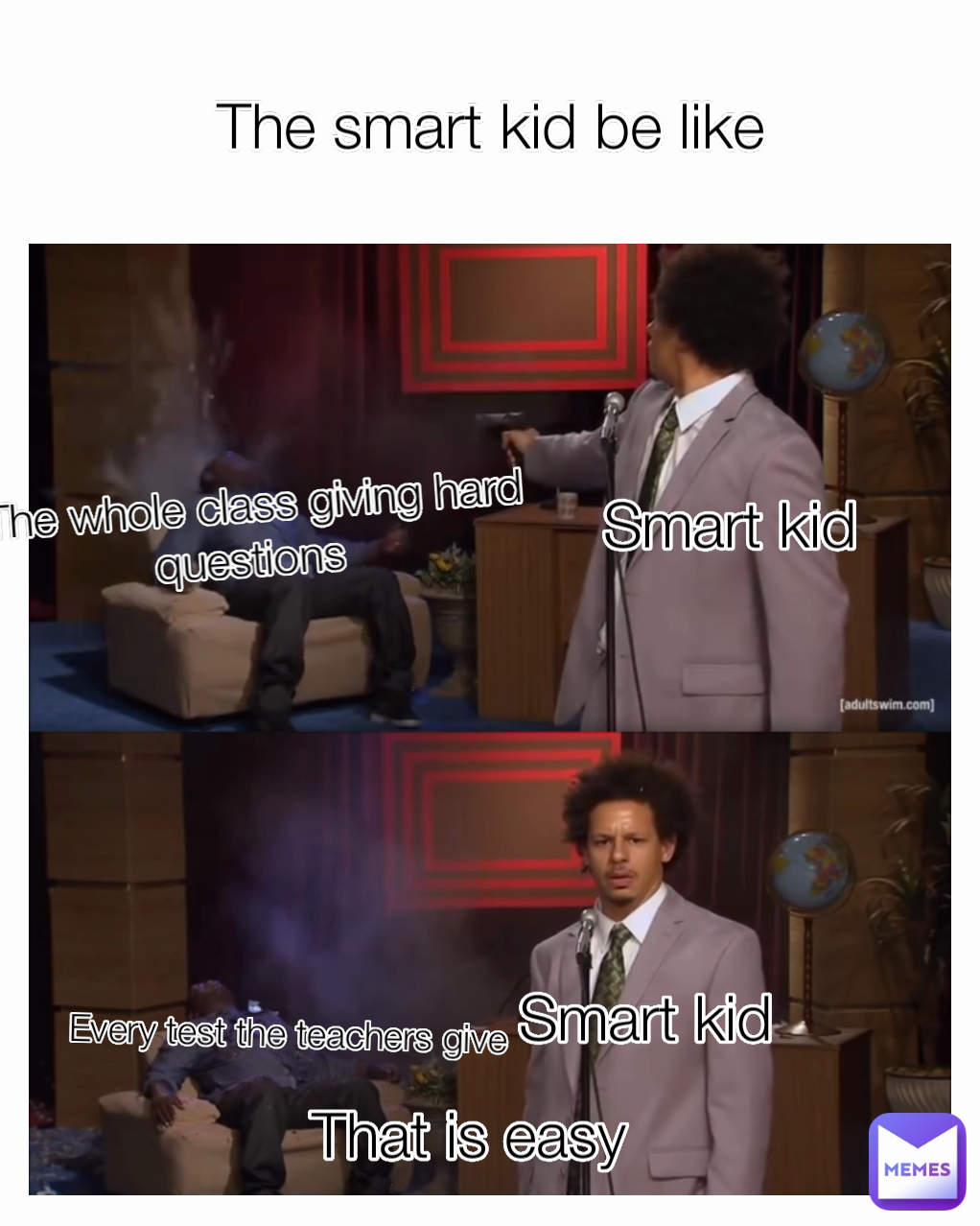 The whole class giving hard questions  Smart kid The smart kid be like Smart kid Every test the teachers give That is easy