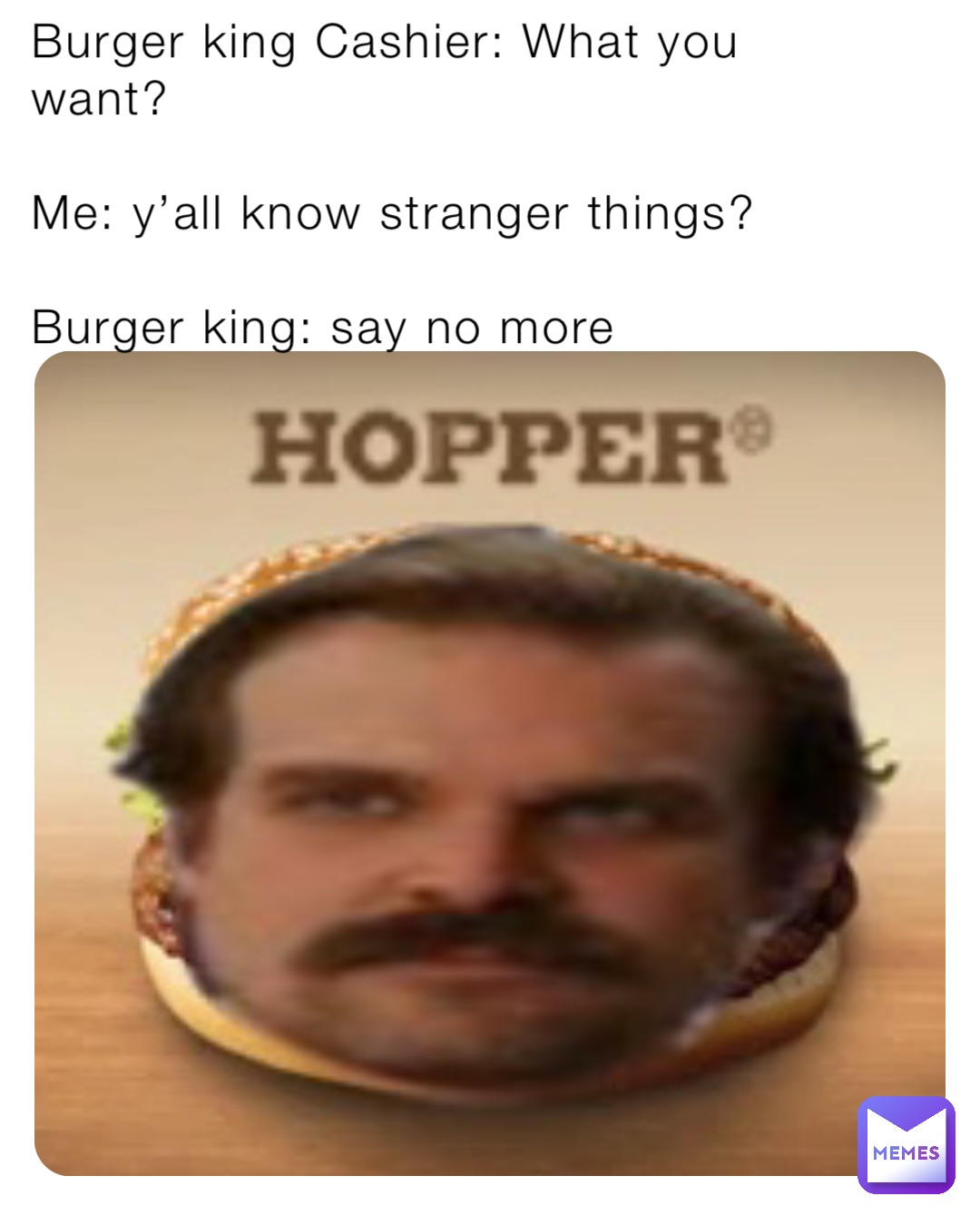 Burger king Cashier: What you want?

Me: y’all know stranger things?

Burger king: say no more