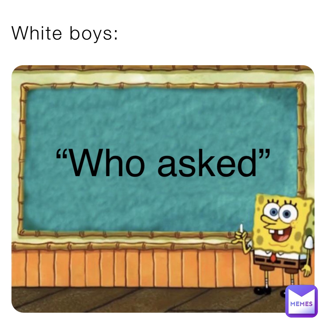 White boys: “Who asked”