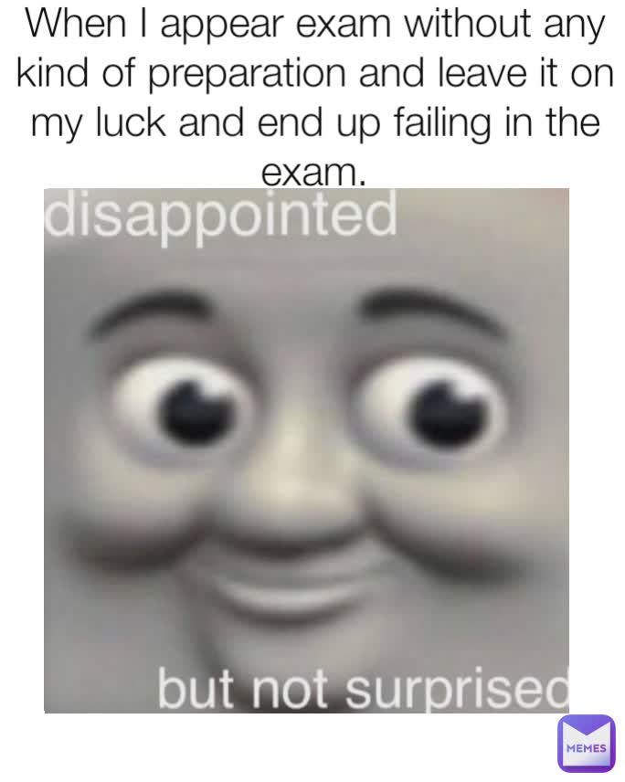 When I appear exam without any kind of preparation and leave it on my luck and end up failing in the exam.