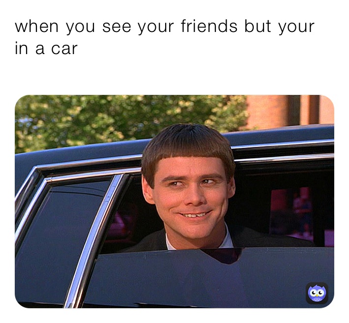 when you see your friends but your in a car 
