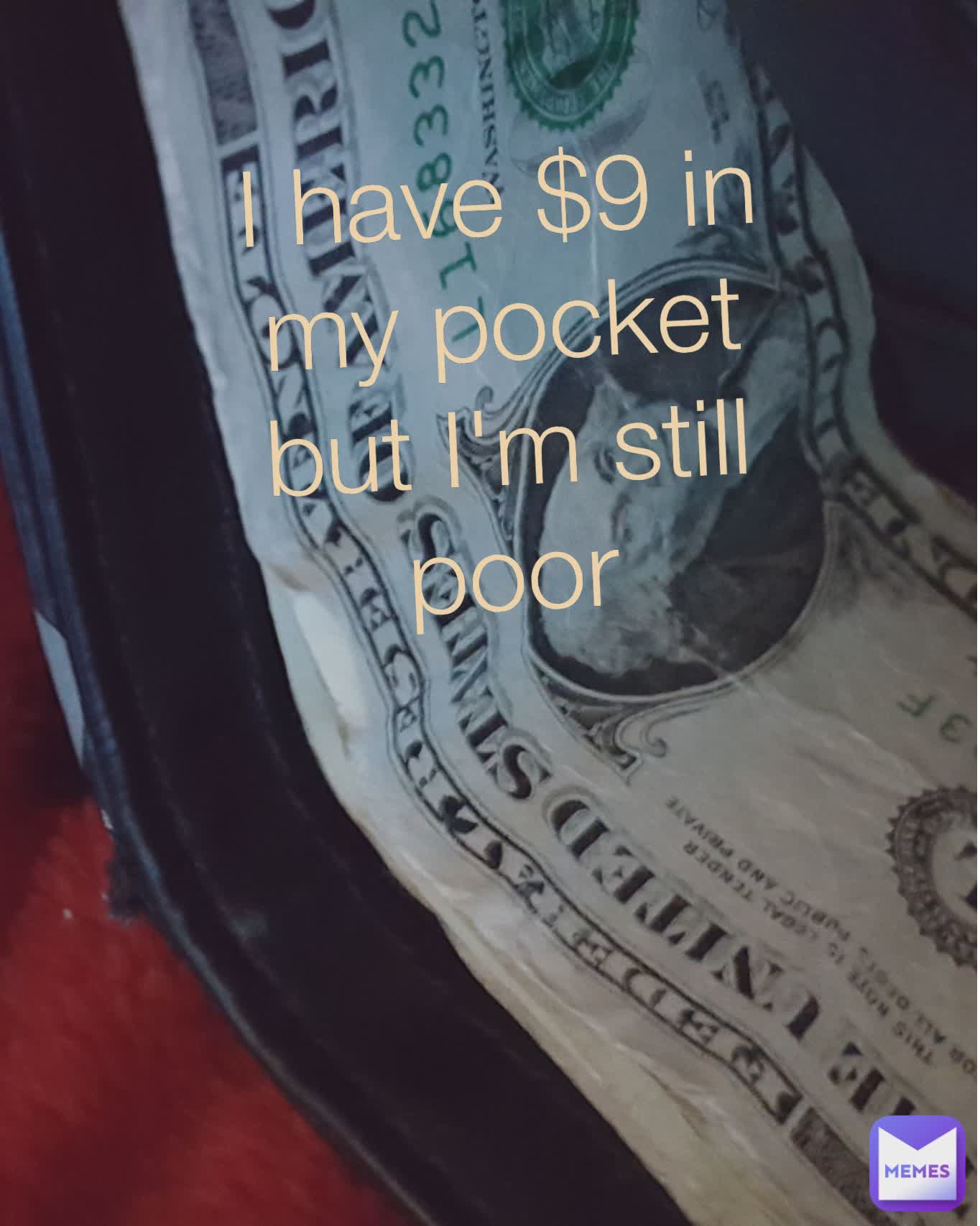 I have $9 in my pocket but I'm still poor