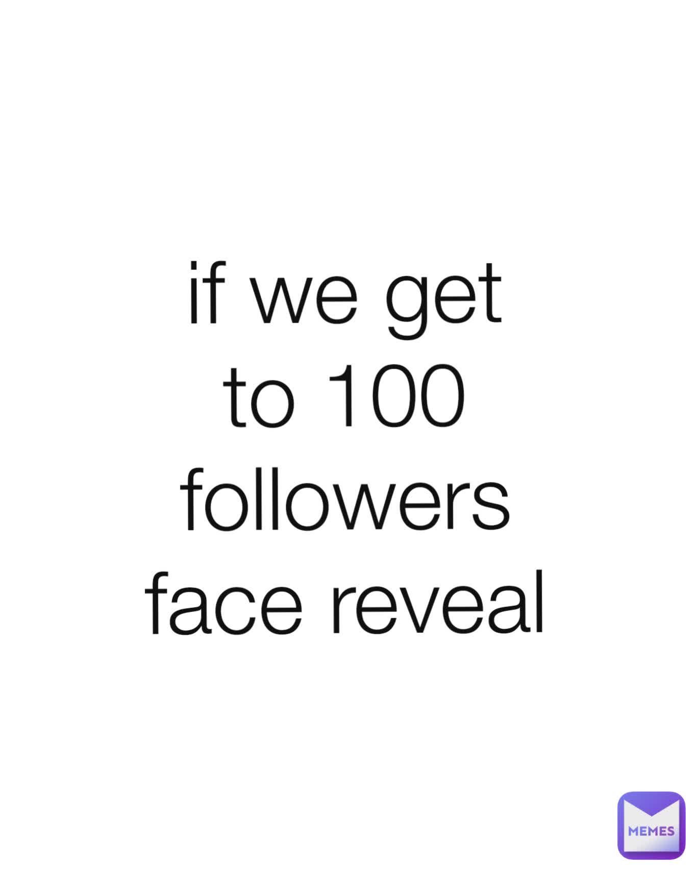 Type Text if we get to 100 followers face reveal