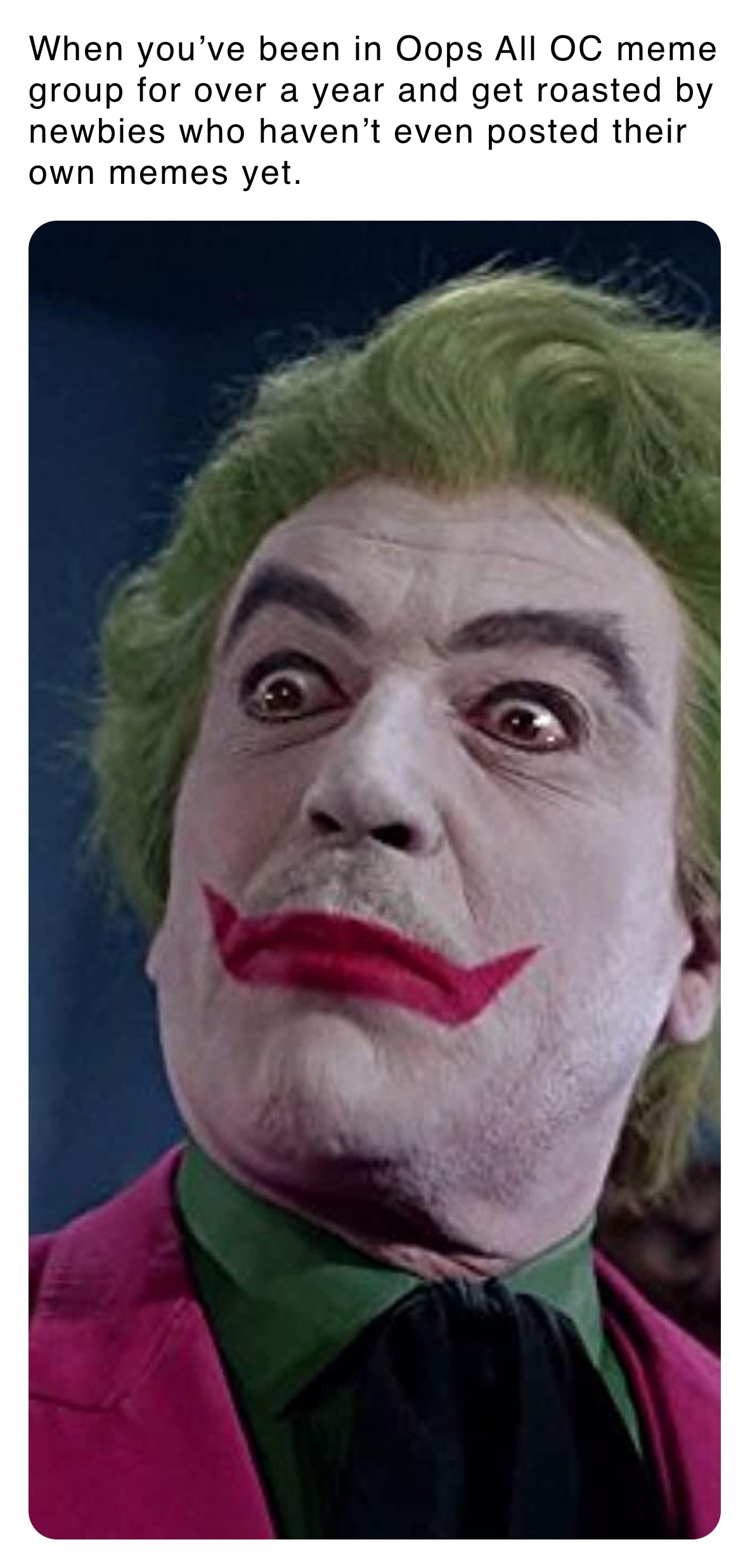 When you’ve been in Oops All OC meme group for over a year and get roasted by newbies who haven’t even posted their own memes yet. 