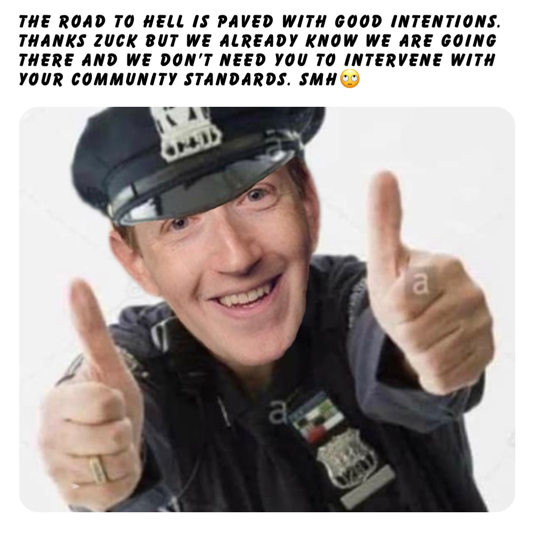 The road to Hell is paved with good intentions. Thanks Zuck but we already know we are going there and we don’t need you to intervene with your community standards. SMH🙄