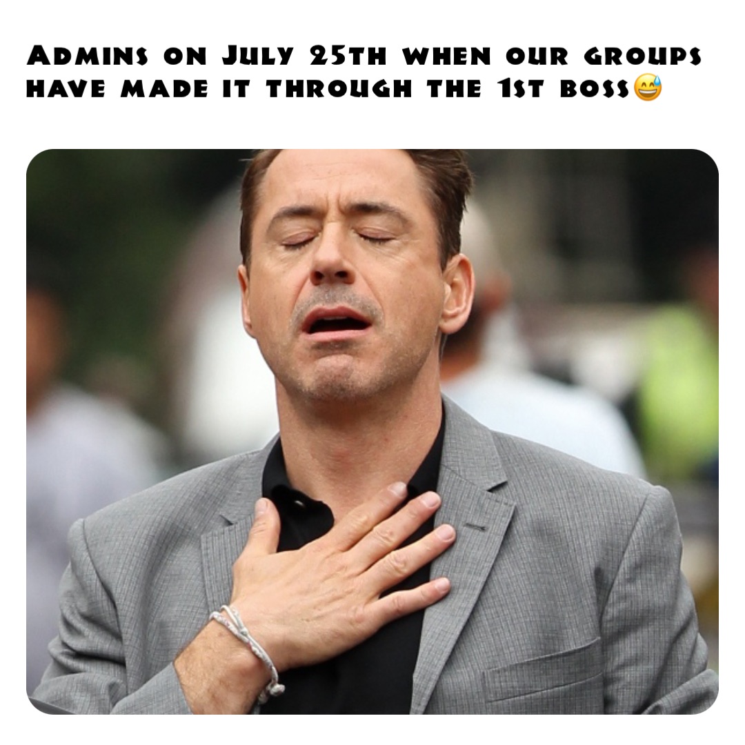 Admins on July 25th when our groups have made it through the 1st boss😅