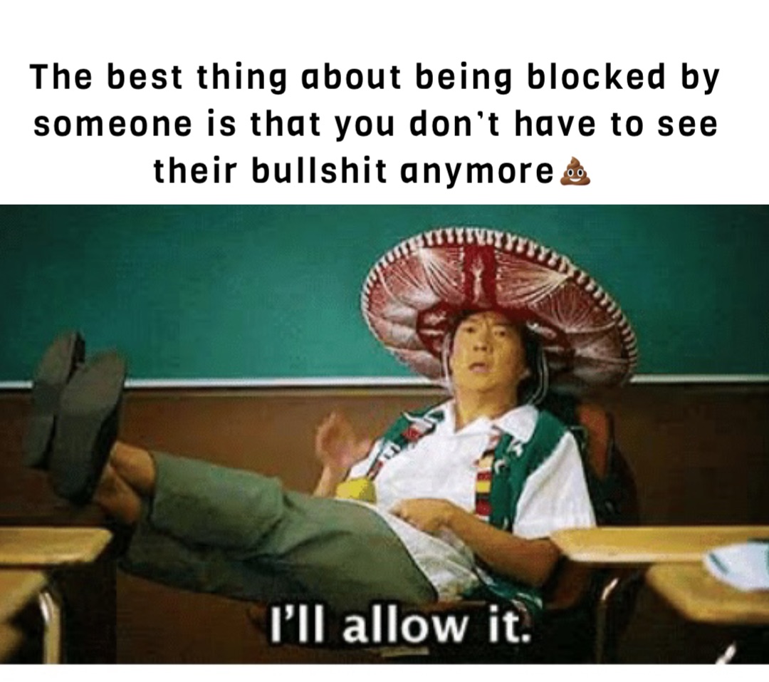 The best thing about being blocked by someone is that you don’t have to see their bullshit anymore💩