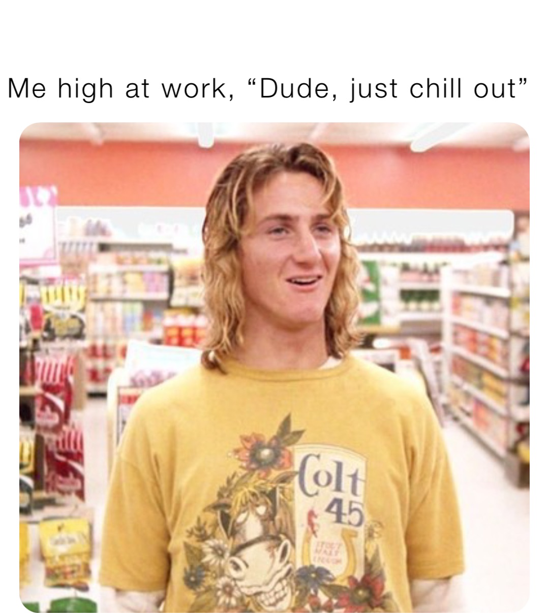 Me high at work, “Dude, just chill out”