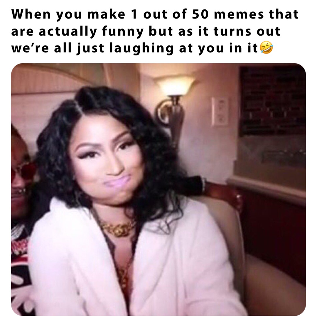 When you make 1 out of 50 memes that are actually funny but as it turns out we’re all just laughing at you in it🤣