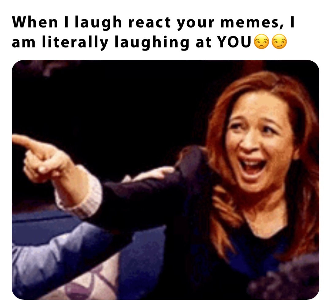 When I laugh react your memes, I am literally laughing at YOU😒😏