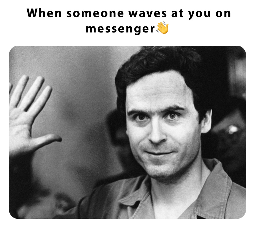 When someone waves at you on messenger👋