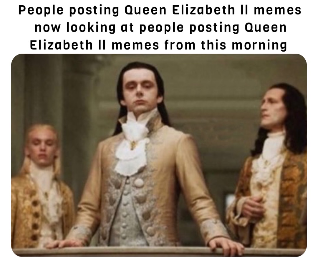 People posting Queen Elizabeth ll memes now looking at people posting Queen Elizabeth ll memes from this morning