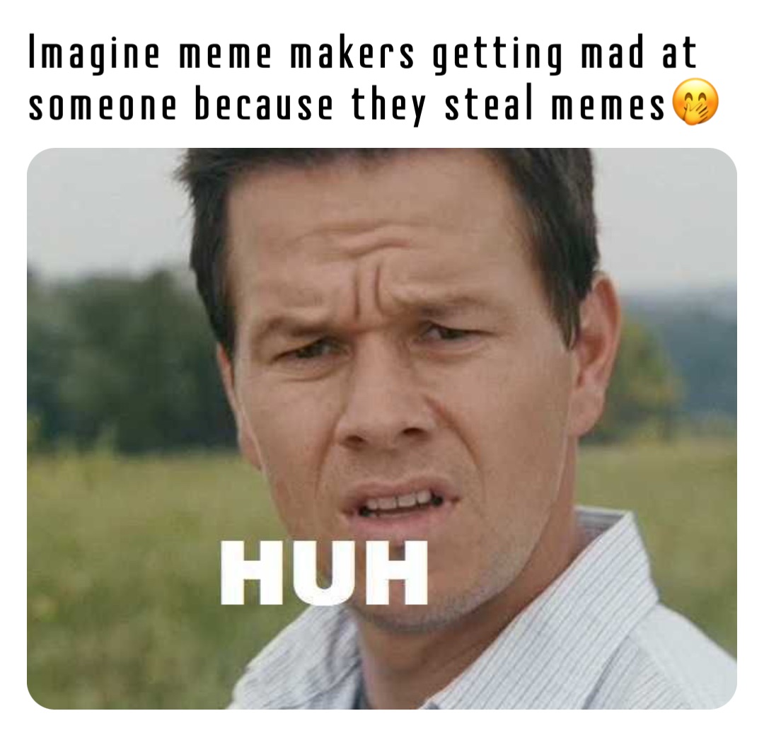Imagine meme makers getting mad at someone because they steal memes🤭