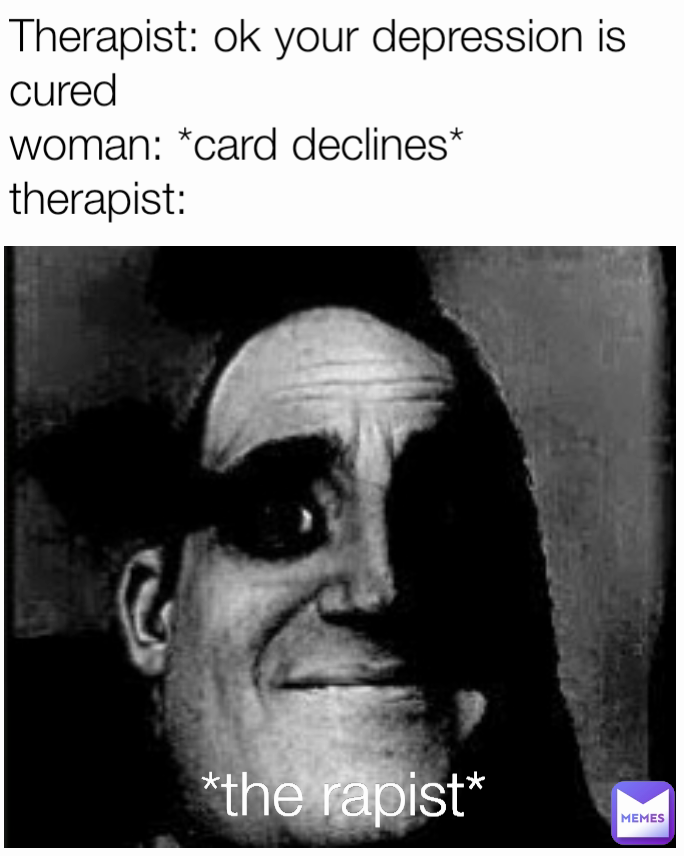 Therapist: ok your depression is cured
woman: *card declines*
therapist: *the rapist*