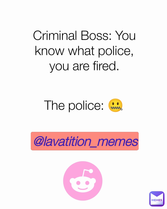 Criminal Boss: You know what police, you are fired. @lavatition_memes The police: 🤐