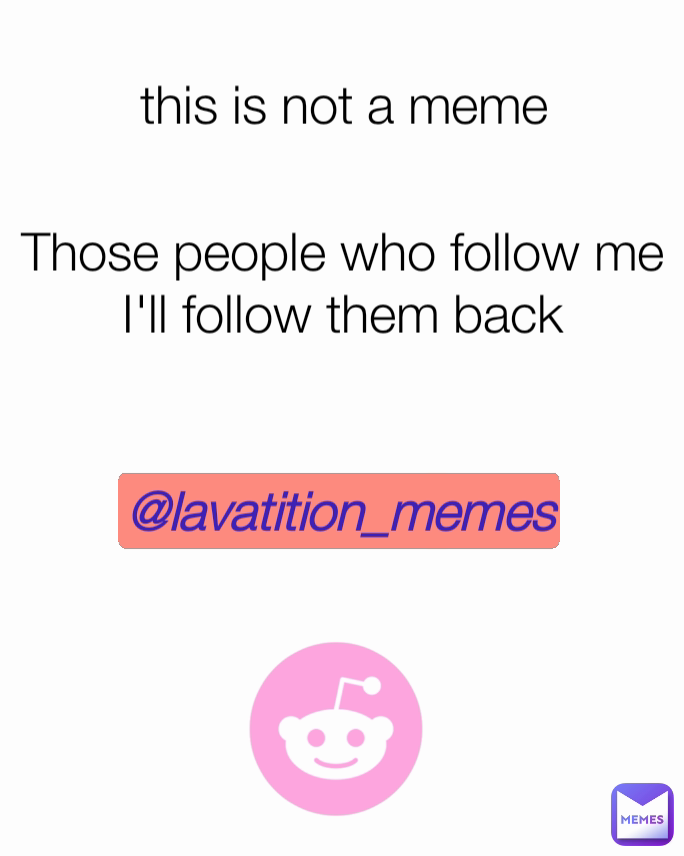 @lavatition_memes this is not a meme Those people who follow me I'll follow them back