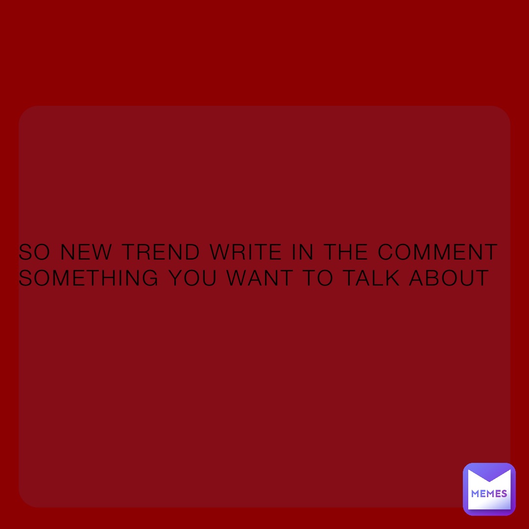 SO NEW TREND WRITE IN THE COMMENT SOMETHING YOU WANT TO TALK ABOUT