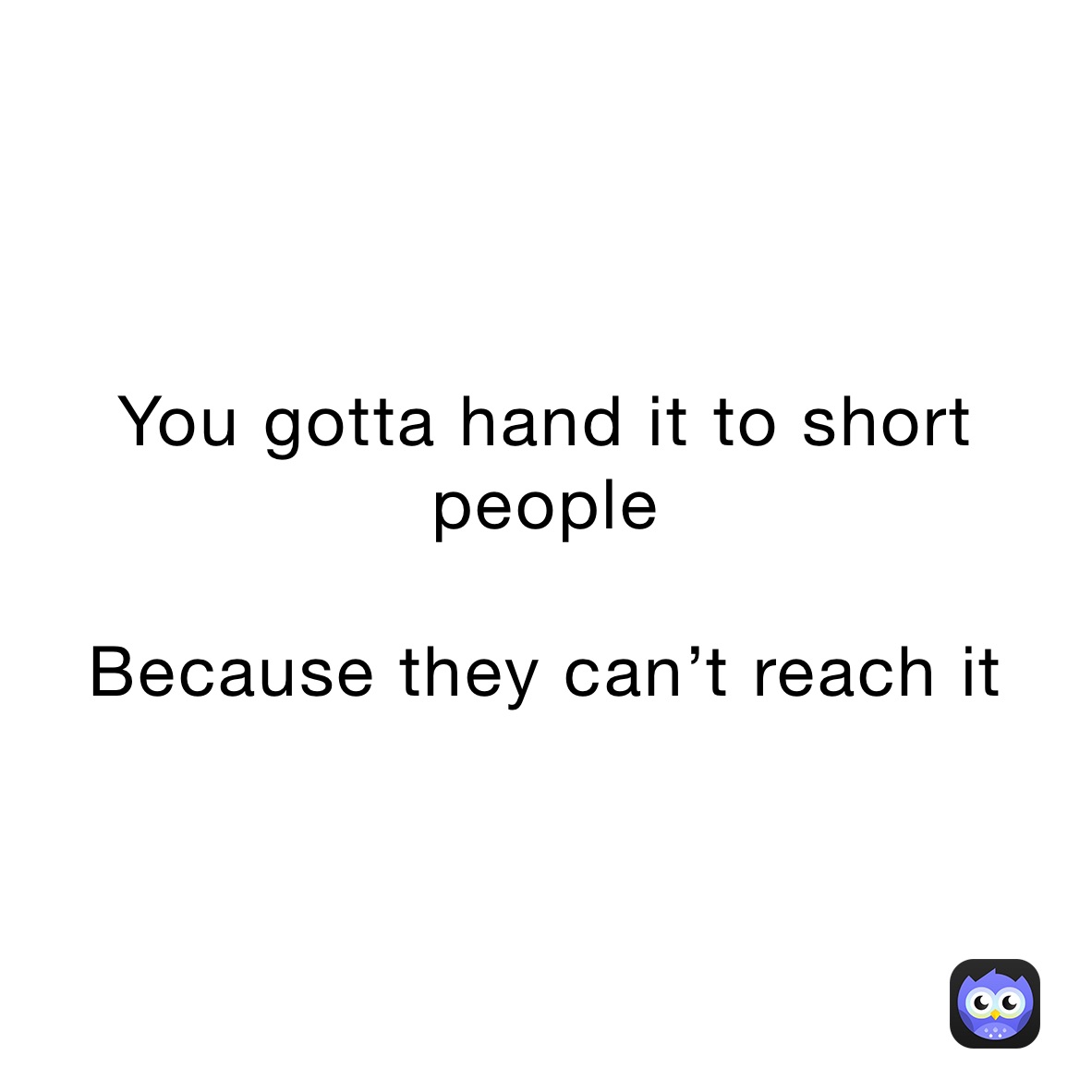 You gotta hand it to short people 

Because they can’t reach it 