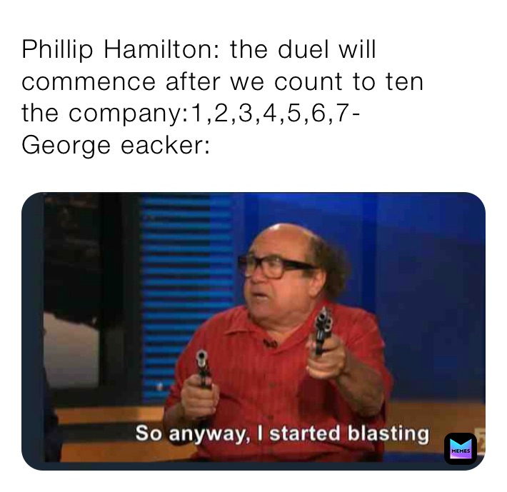 Phillip Hamilton: the duel will commence after we count to ten 
the company:1,2,3,4,5,6,7-
George eacker:￼