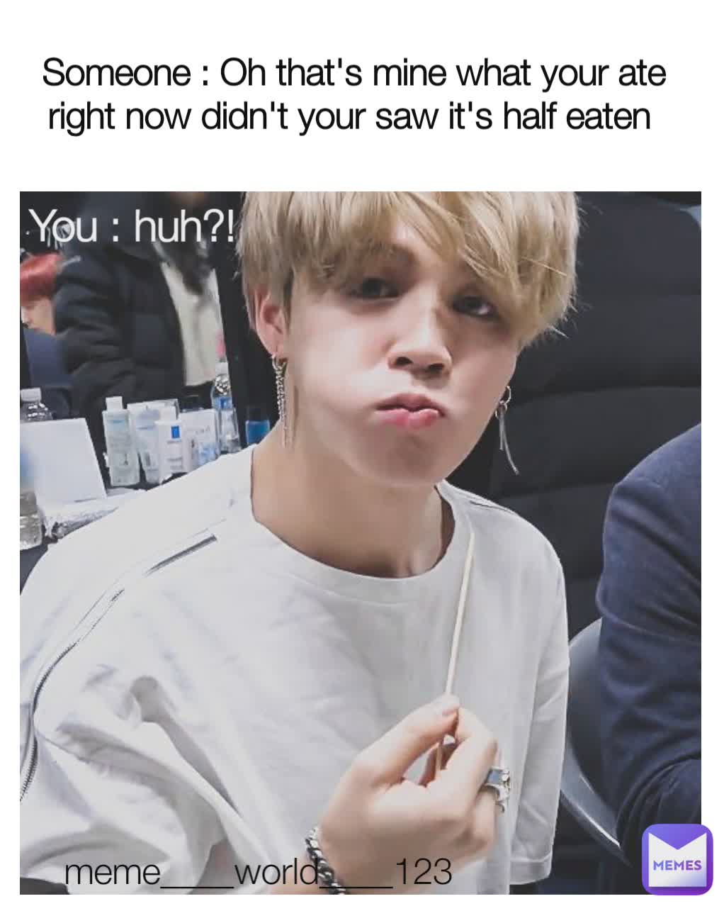 You : huh?!  Someone : Oh that's mine what your ate right now didn't your saw it's half eaten  meme____world____123