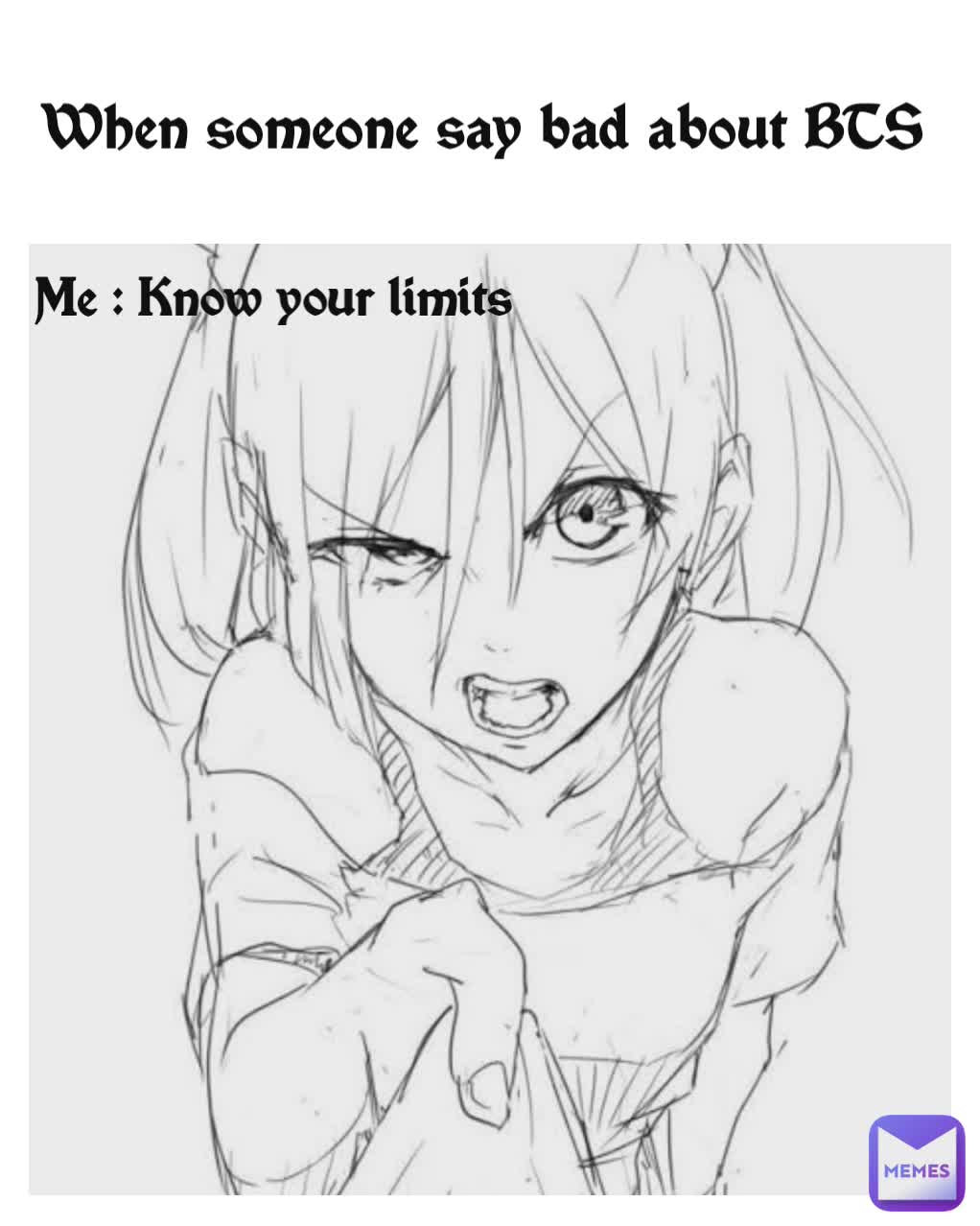 Me : Know your limits  When someone say bad about BTS 