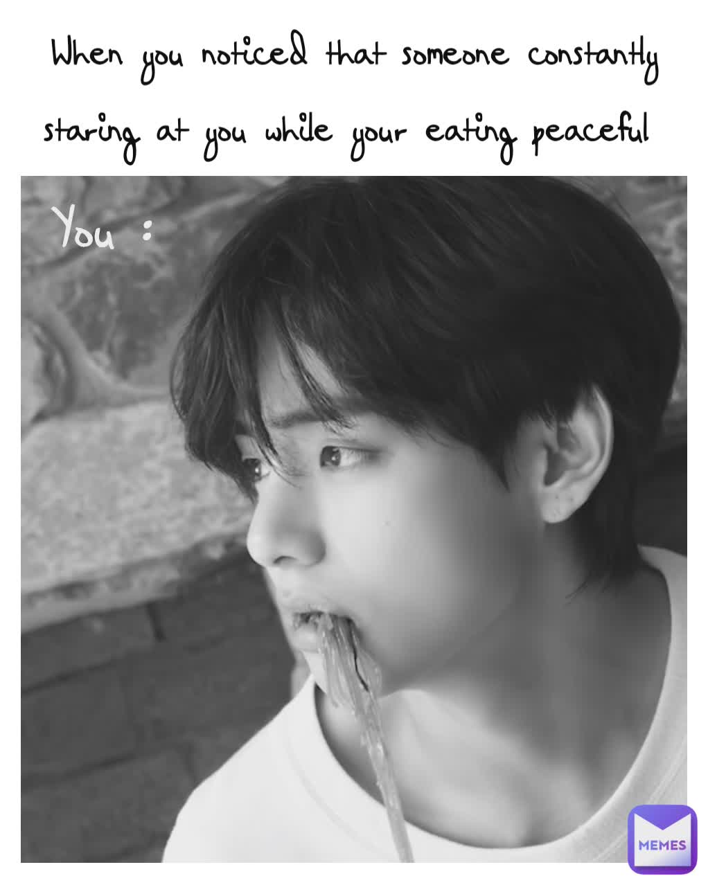 When you noticed that someone constantly staring at you while your eating peaceful  You : 