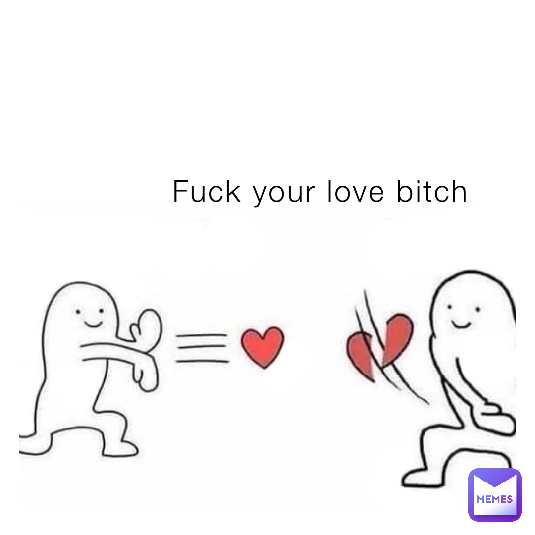 Fuck your love bitch