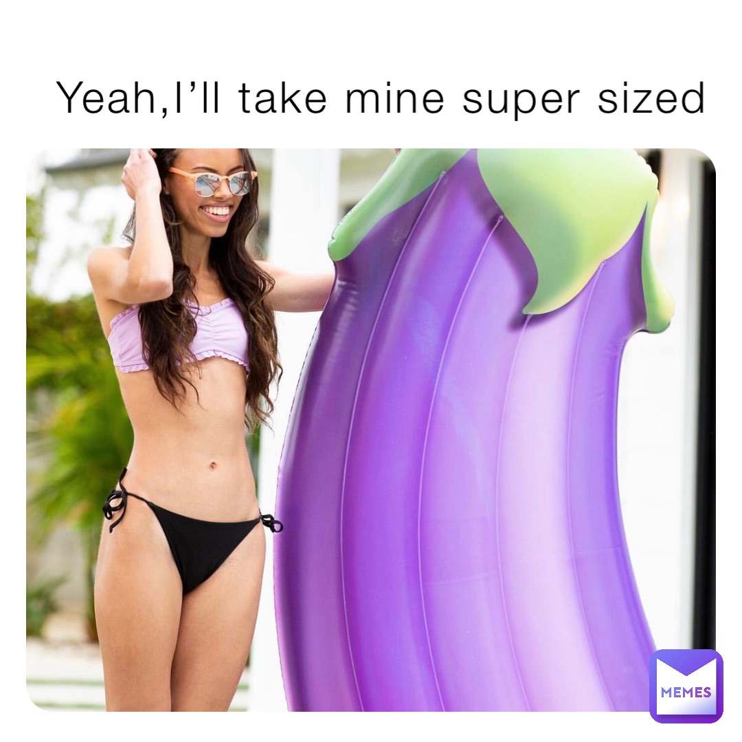 Yeah,I’ll take mine super sized