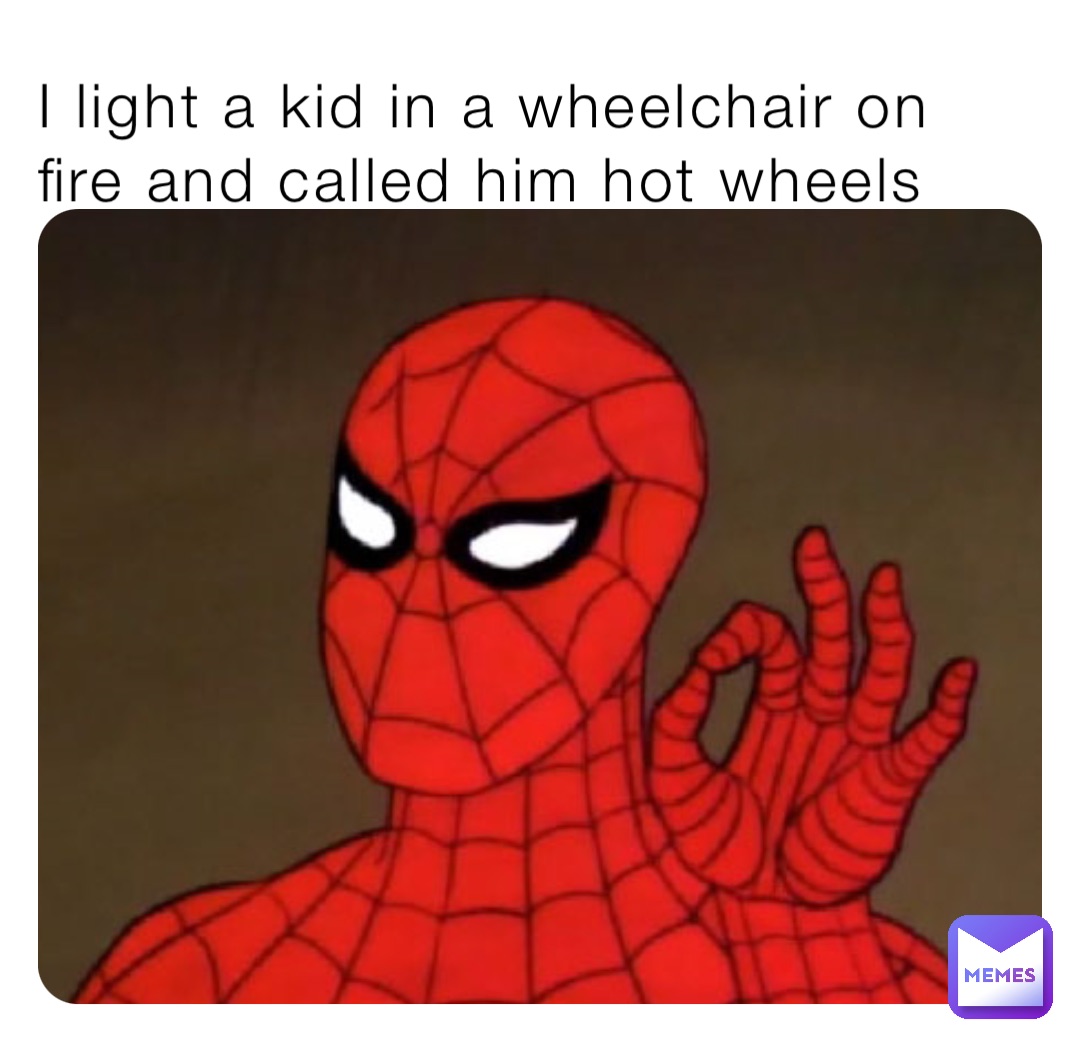 I light a kid in a wheelchair on fire and called him hot wheels