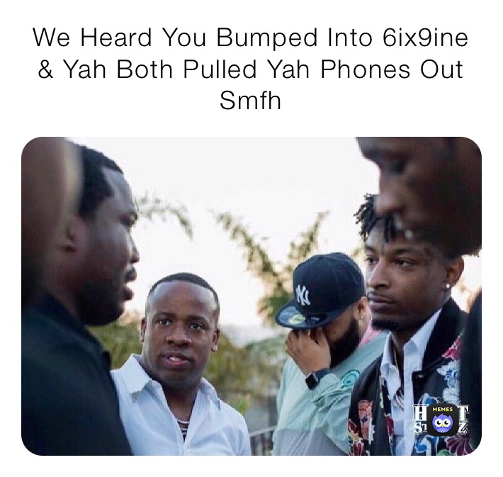 We Heard You Bumped Into 6ix9ine & Yah Both Pulled Yah Phones Out Smfh 