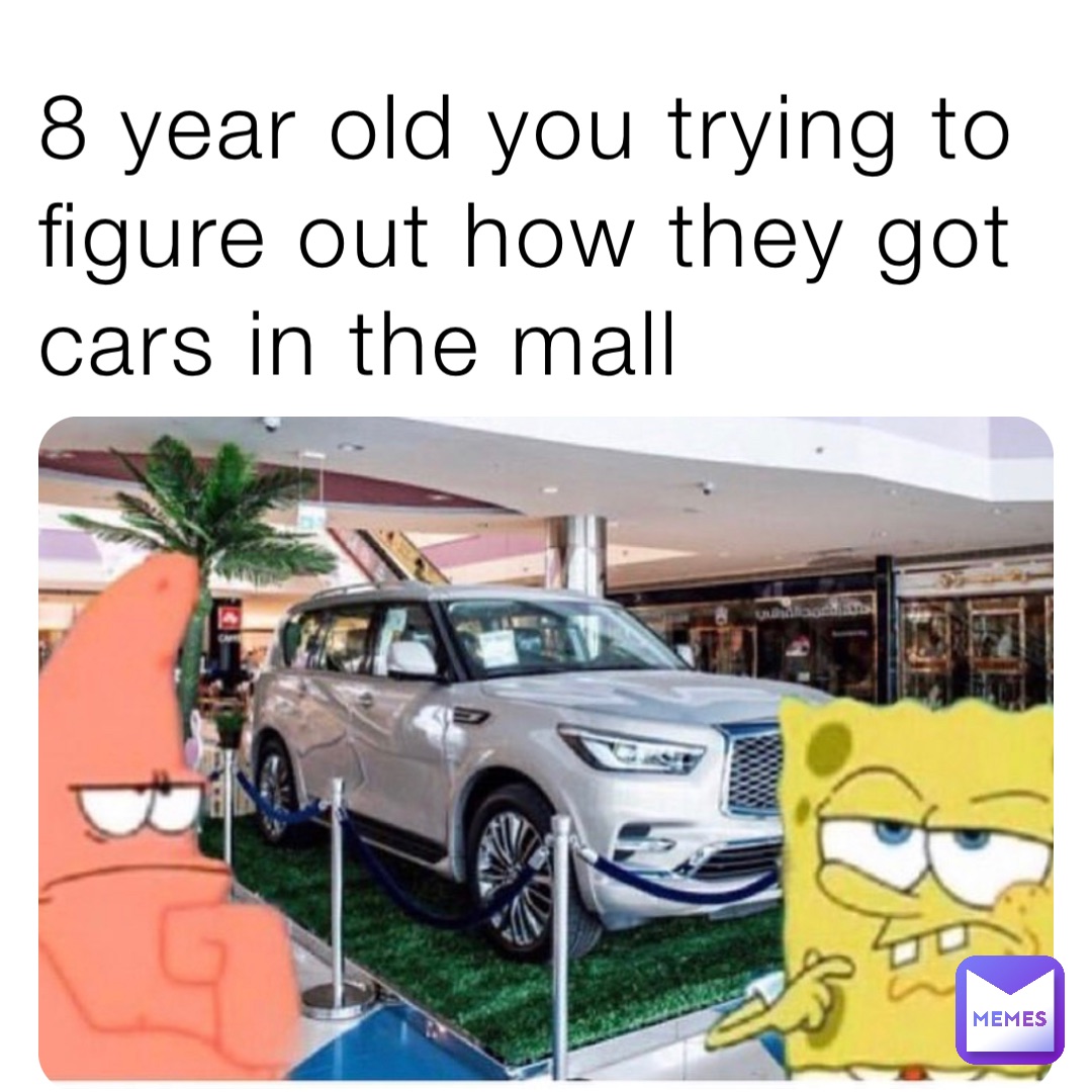 8 year old you trying to figure out how they got cars in the mall