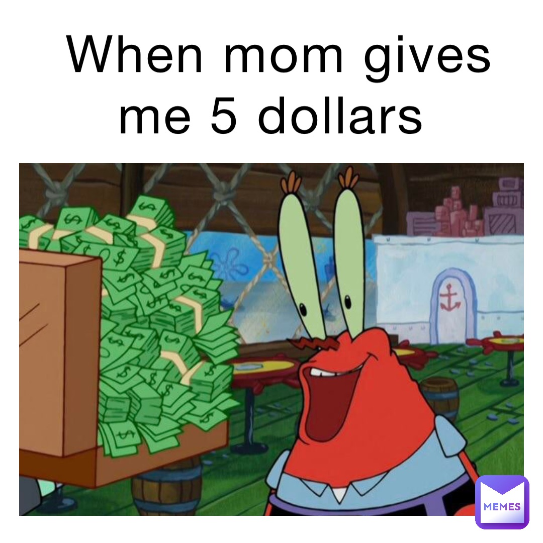 when mom gives me 5 dollars