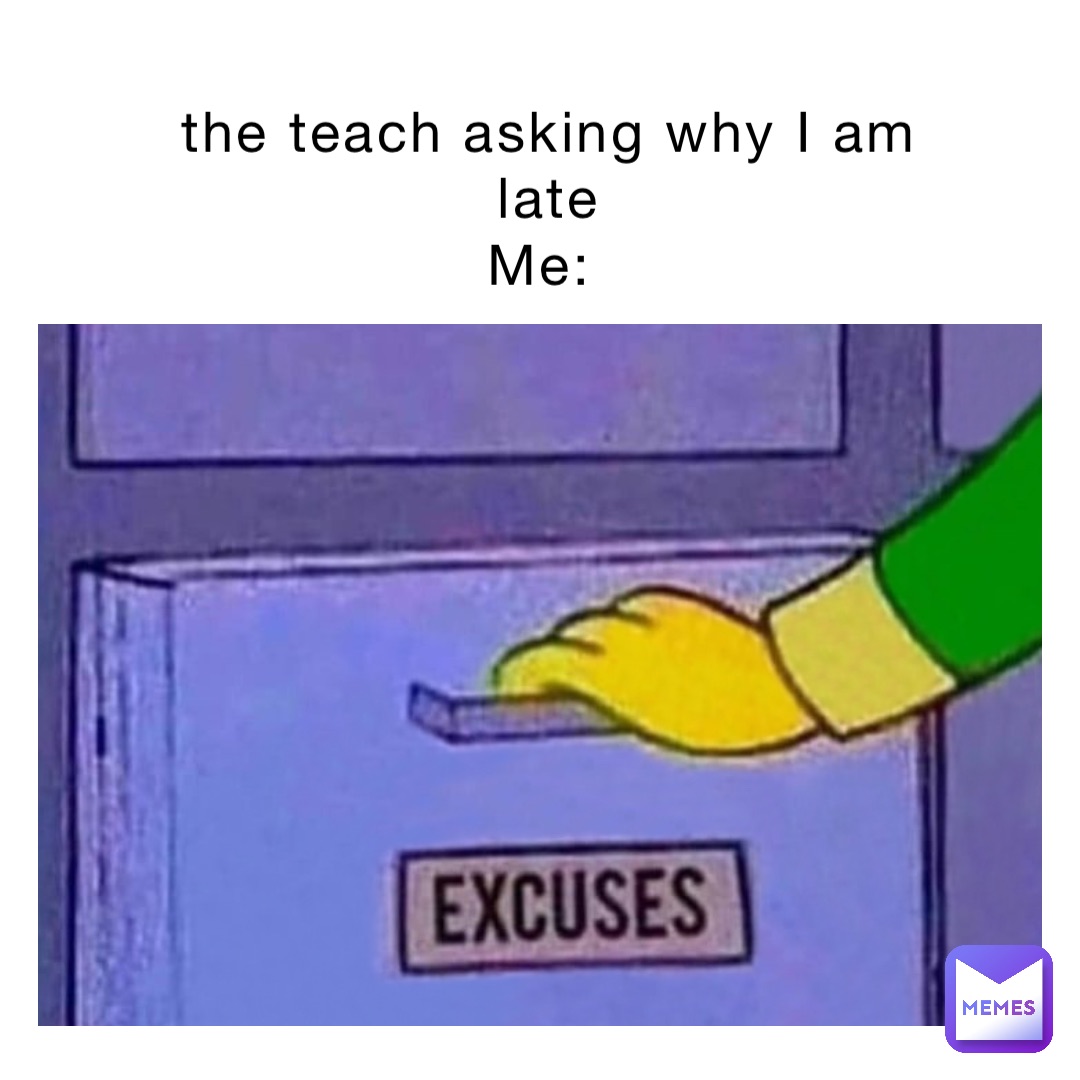 the teach asking why I am late 
Me: