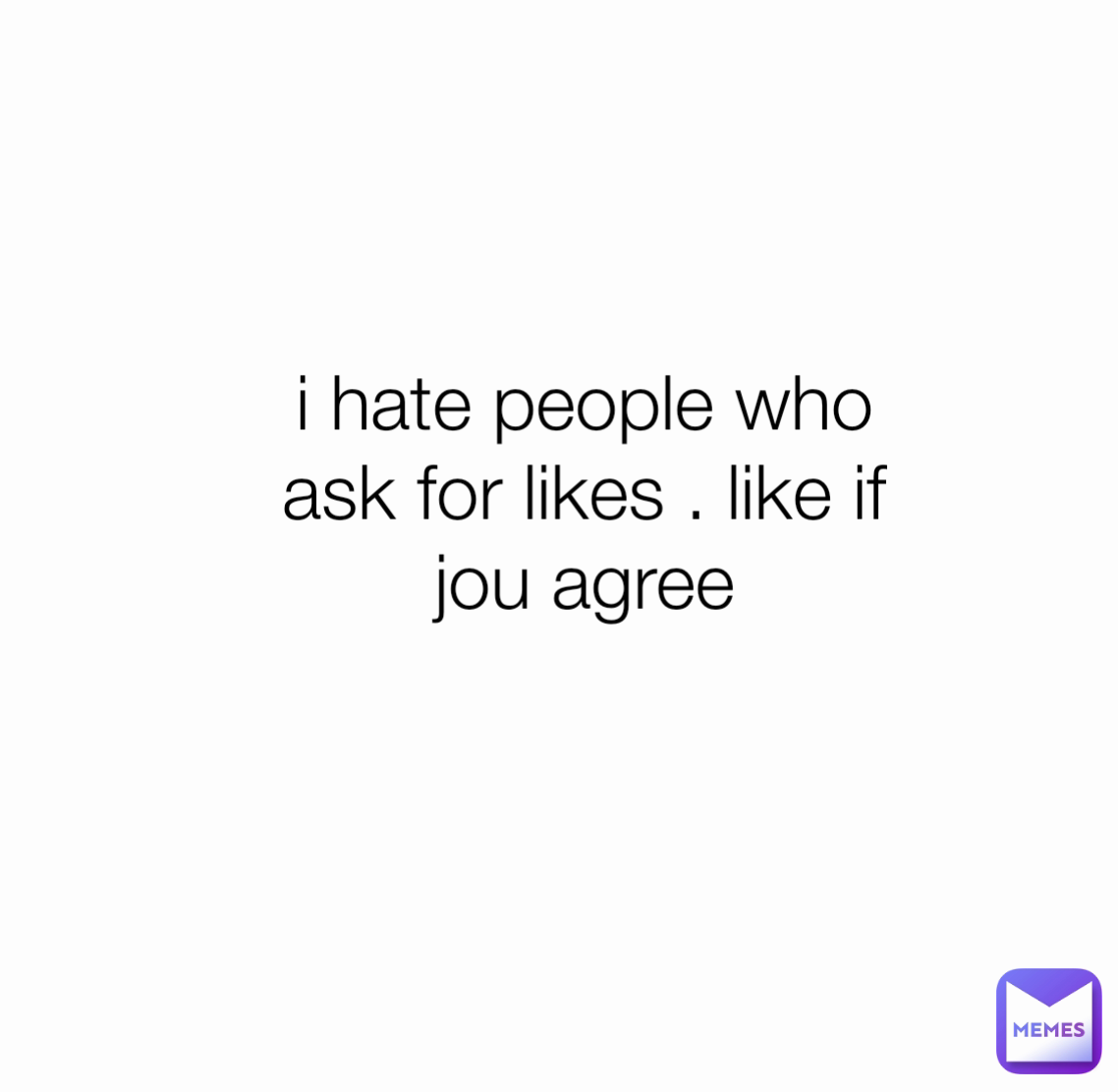i hate people who ask for likes . like if jou agree