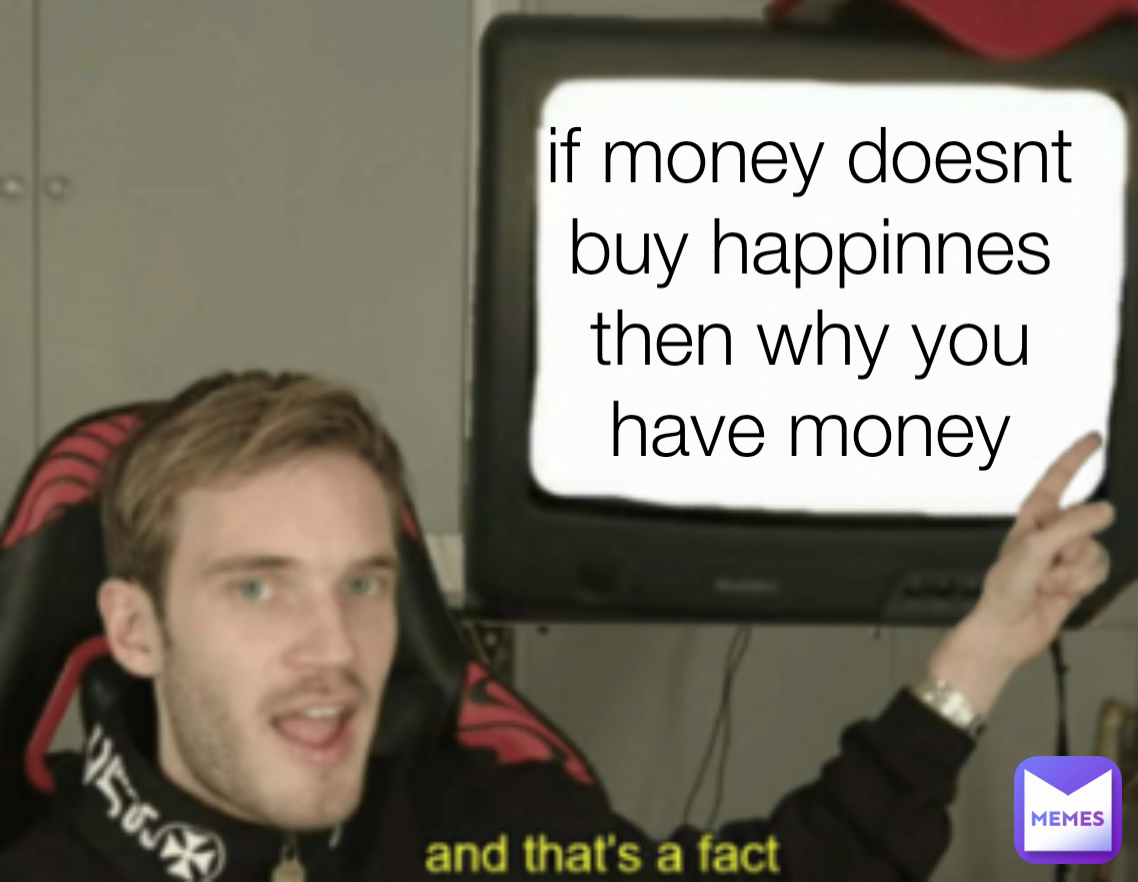 if money doesnt buy happinnes then why you have money