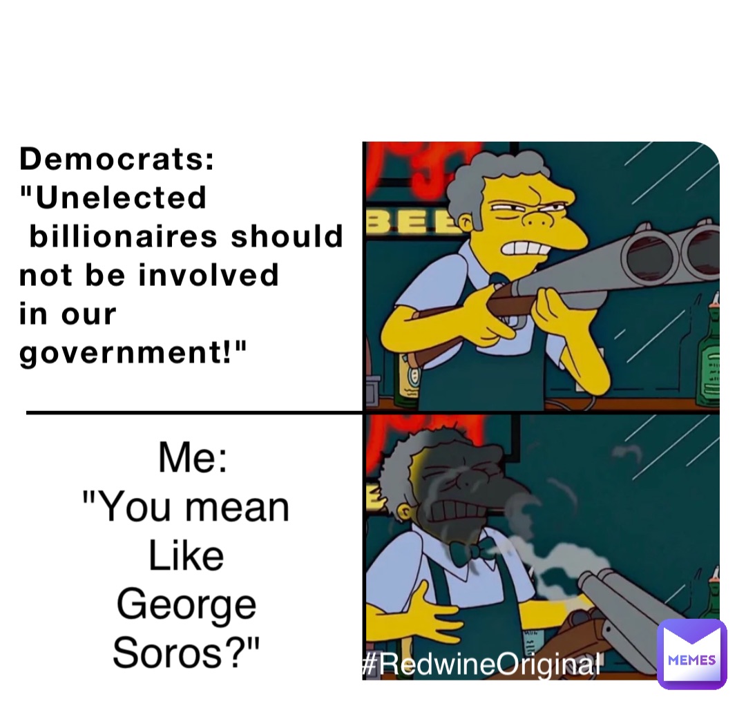 Democrats:
"Unelected
 billionaires should 
not be involved
in our
government!" Me: 
"You mean
Like
George
Soros?" #RedwineOriginal
