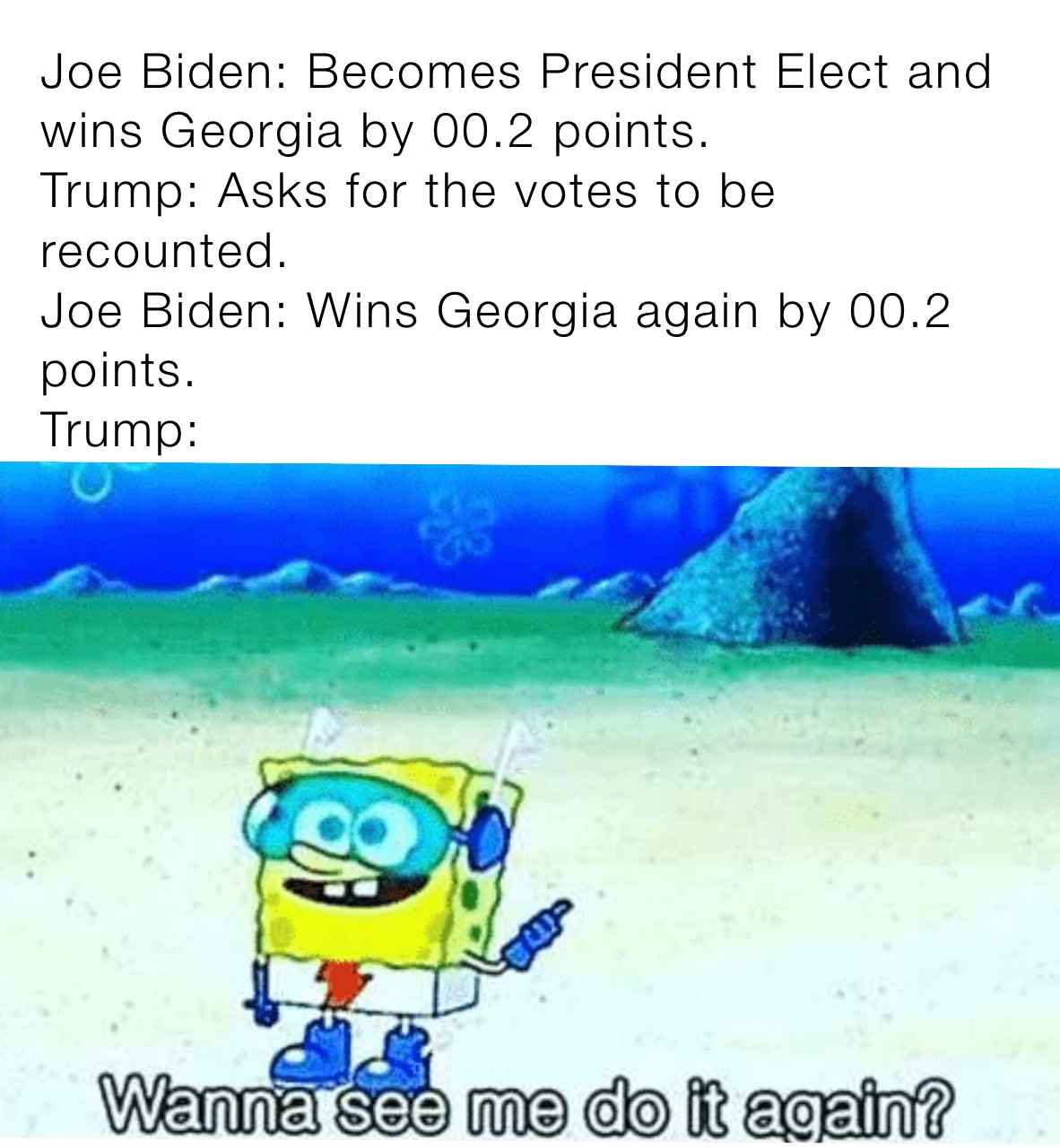 Joe Biden: Becomes President Elect and wins Georgia by 00.2 points.
Trump: Asks for the votes to be recounted. 
Joe Biden: Wins Georgia again by 00.2 points. 
Trump: