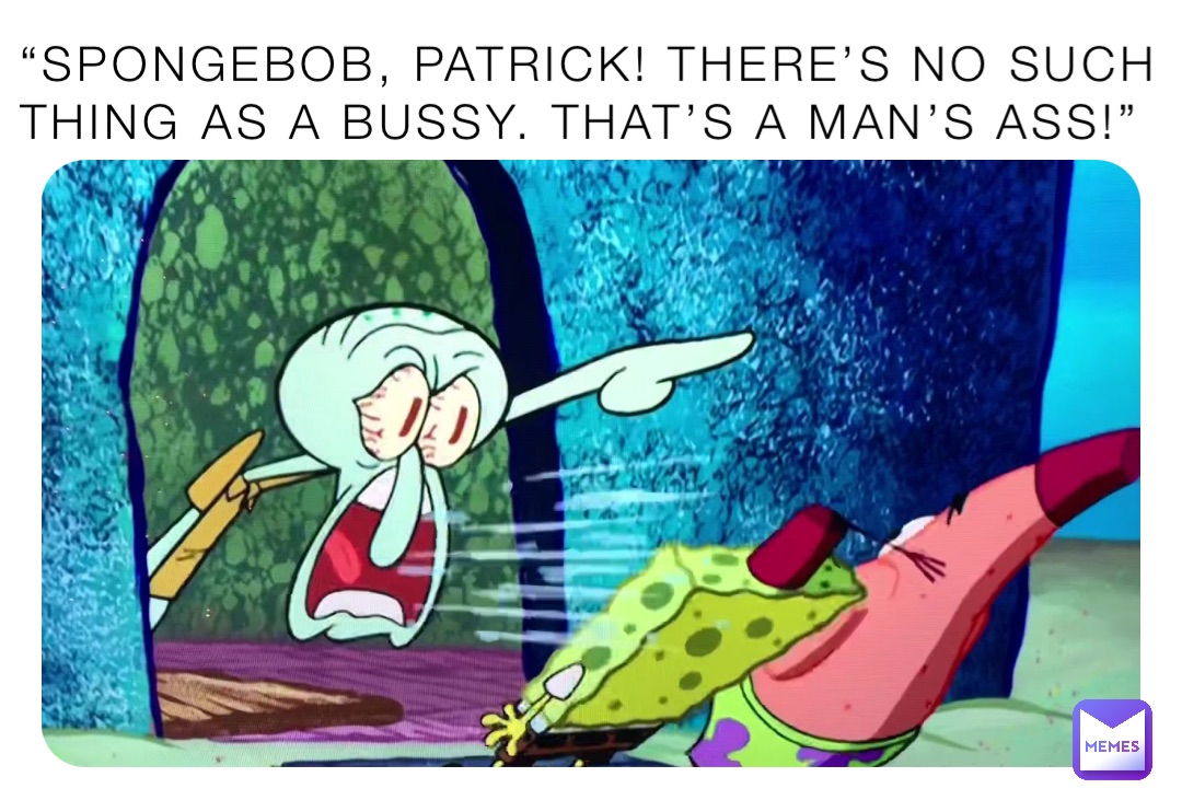 “SPONGEBOB, PATRICK! THERE’S NO SUCH THING AS A BUSSY. THAT’S A MAN’S ...